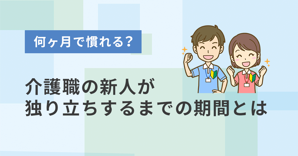何ヶ月で慣れる？介護職の新人が独り立ちするまでの期間とは
