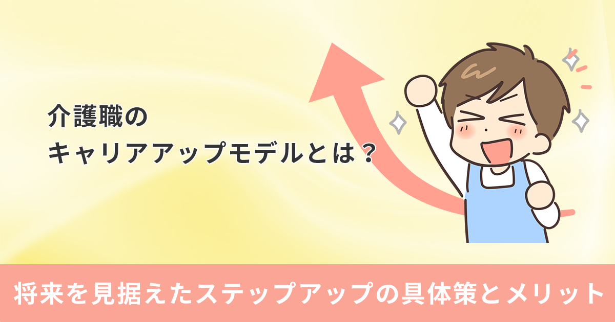 介護職のキャリアアップモデルとは？将来を見据えたステップアップの具体策とメリット